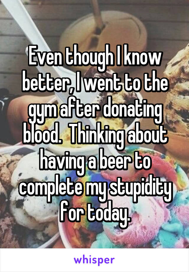 Even though I know better, I went to the gym after donating blood.  Thinking about having a beer to complete my stupidity for today.
