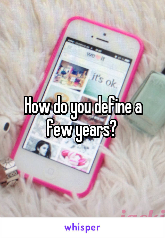 How do you define a few years? 