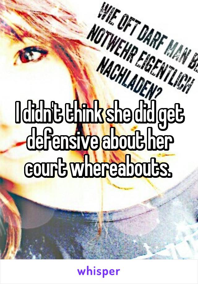 I didn't think she did get defensive about her court whereabouts. 