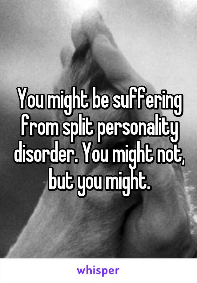 You might be suffering from split personality disorder. You might not, but you might.