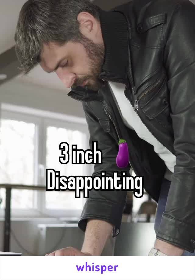  3 inch 🍆
Disappointing 
