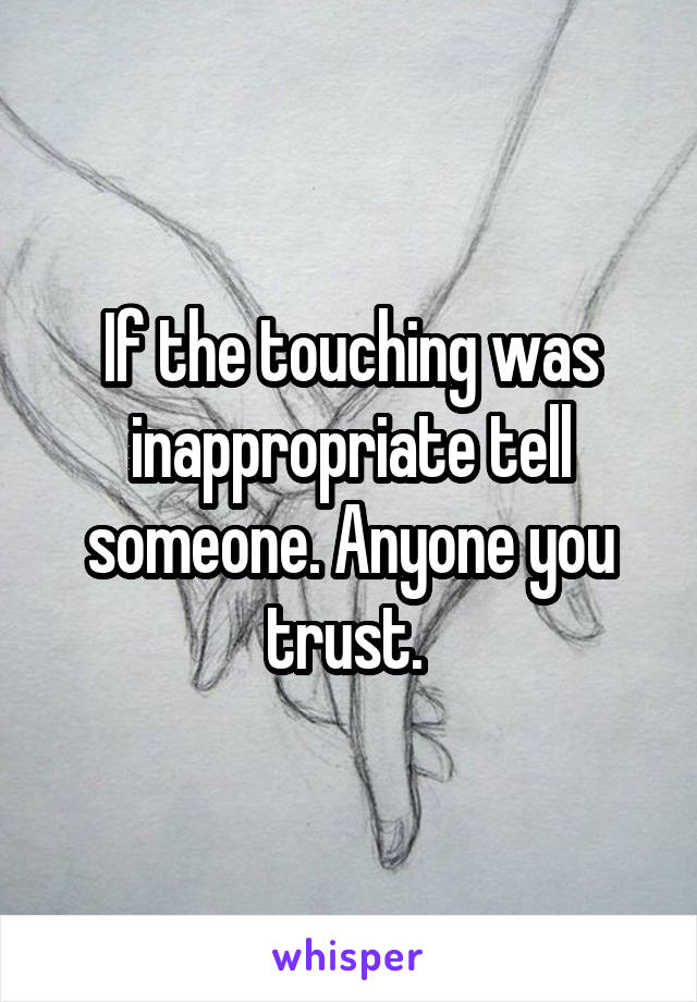 If the touching was inappropriate tell someone. Anyone you trust. 