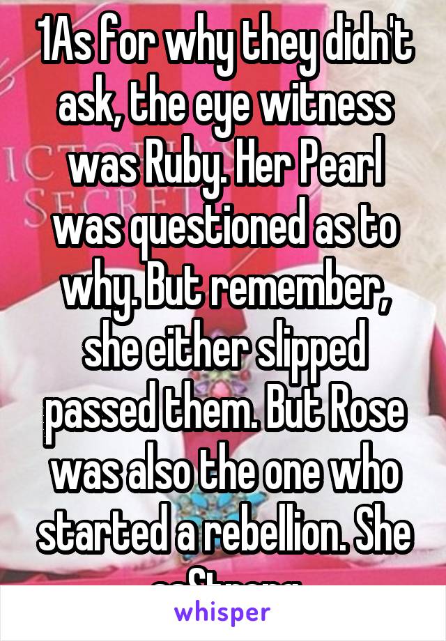 1As for why they didn't ask, the eye witness was Ruby. Her Pearl was questioned as to why. But remember, she either slipped passed them. But Rose was also the one who started a rebellion. She asStrong