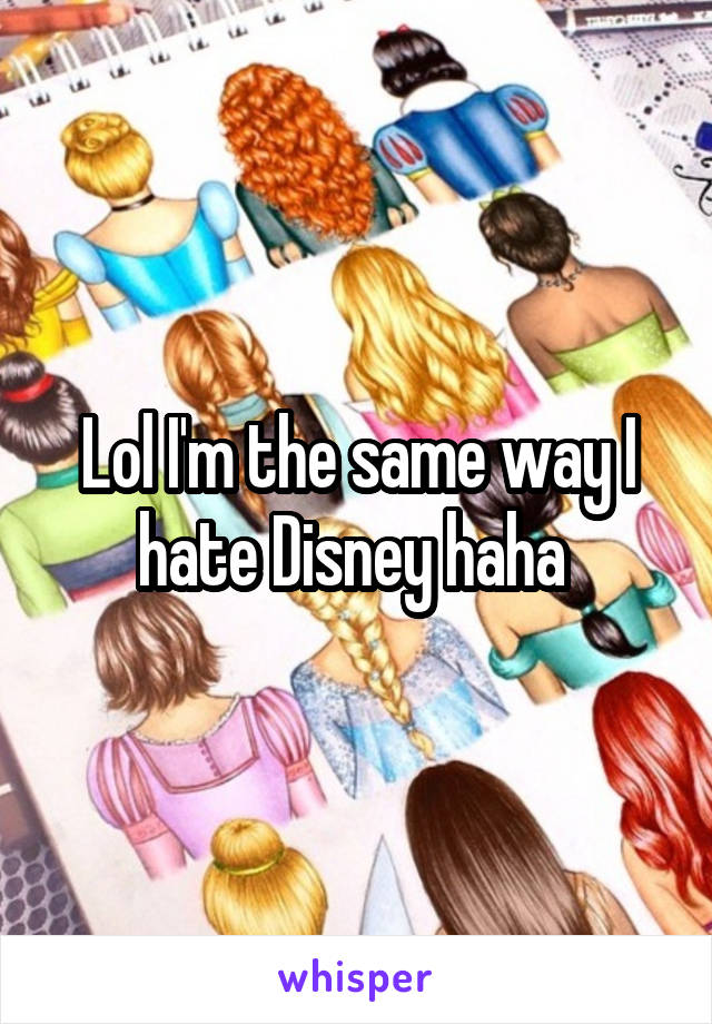 Lol I'm the same way I hate Disney haha 