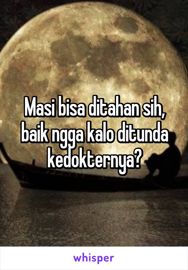 Masi bisa ditahan sih, baik ngga kalo ditunda kedokternya?