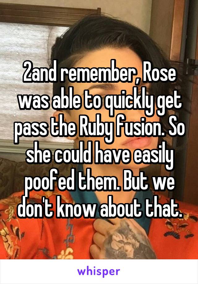 2and remember, Rose was able to quickly get pass the Ruby fusion. So she could have easily poofed them. But we don't know about that.