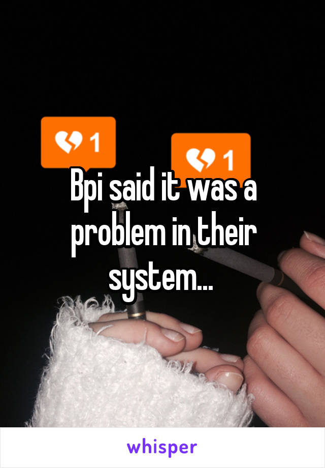 Bpi said it was a problem in their system... 