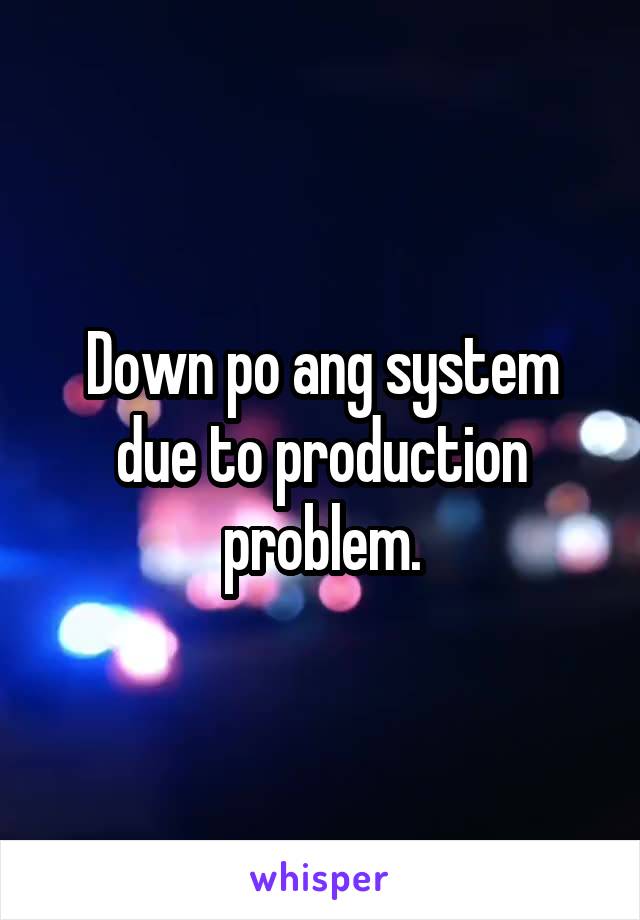 Down po ang system due to production problem.