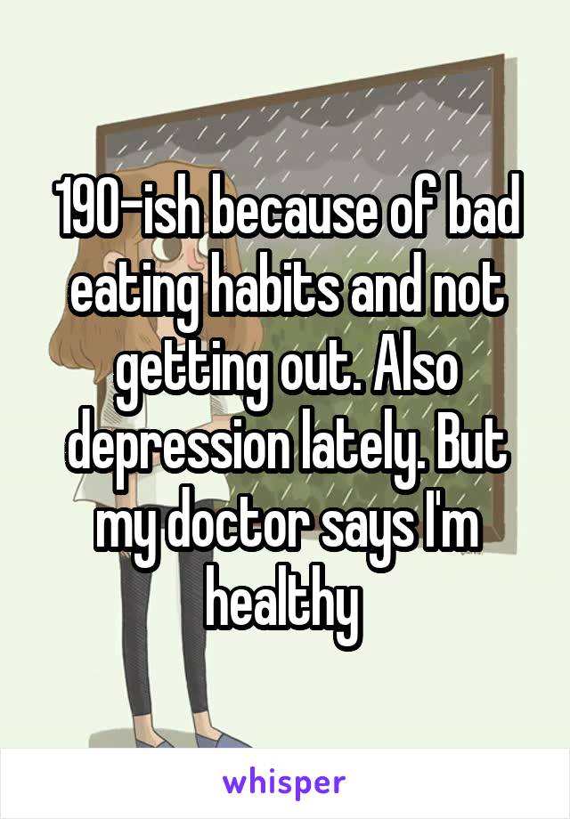 190-ish because of bad eating habits and not getting out. Also depression lately. But my doctor says I'm healthy 