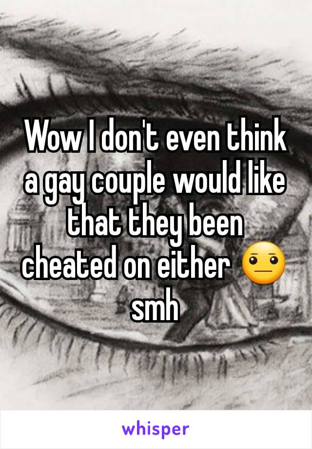 Wow I don't even think a gay couple would like that they been cheated on either 😐 smh
