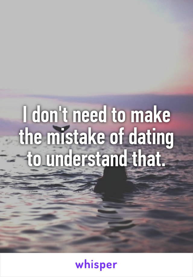 I don't need to make the mistake of dating to understand that.