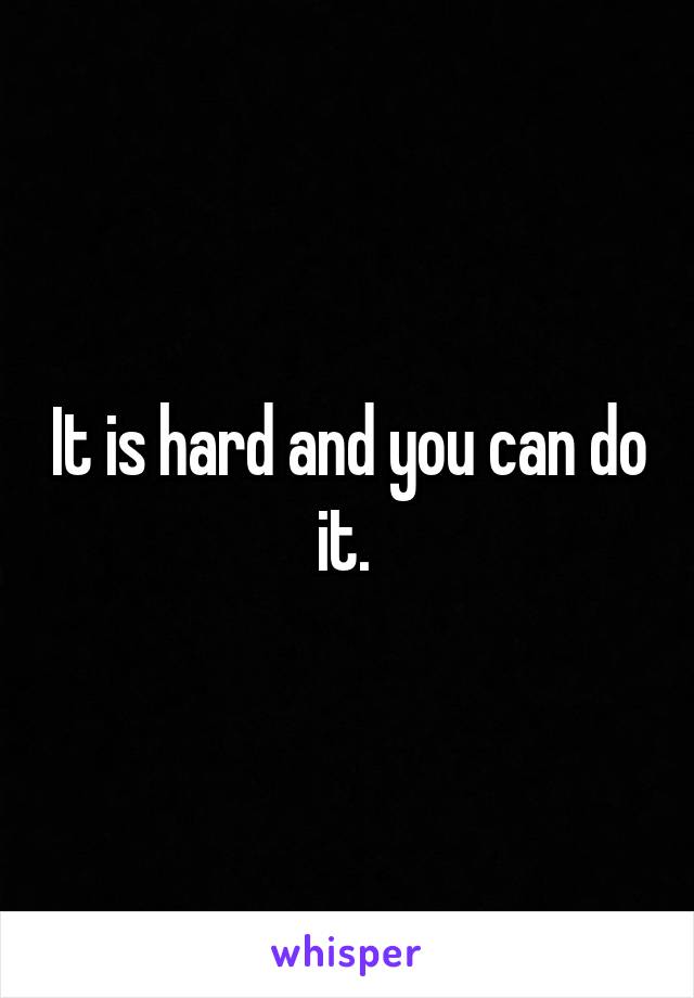 It is hard and you can do it. 