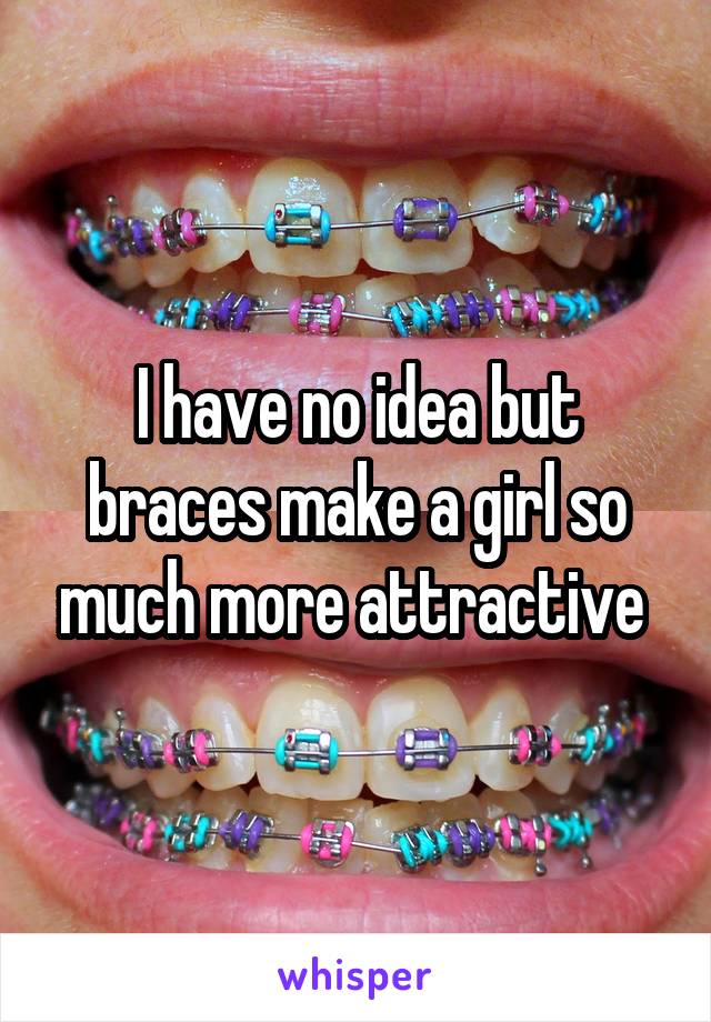 I have no idea but braces make a girl so much more attractive 