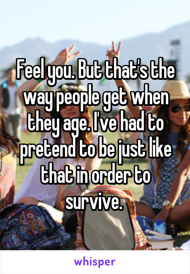 Feel you. But that's the way people get when they age. I've had to pretend to be just like that in order to survive. 