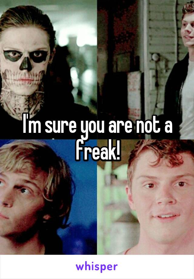 I'm sure you are not a freak!