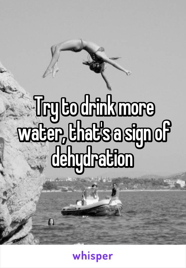 Try to drink more water, that's a sign of dehydration 