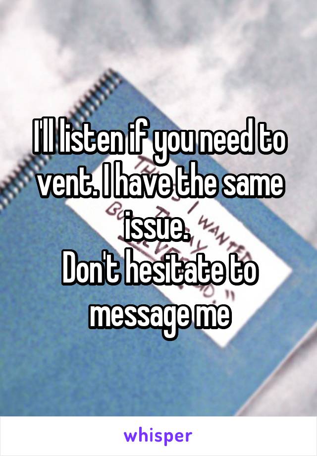 I'll listen if you need to vent. I have the same issue. 
Don't hesitate to message me