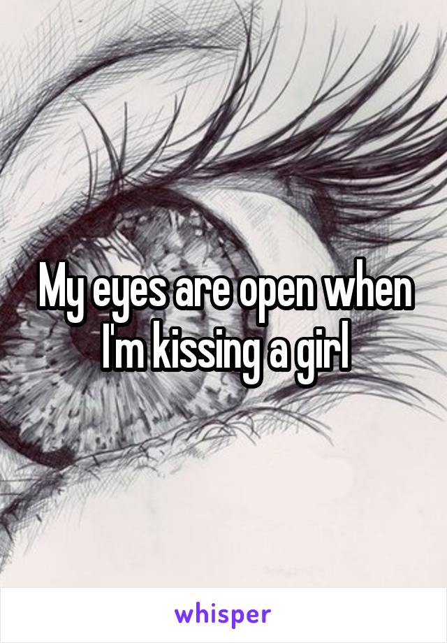 My eyes are open when I'm kissing a girl