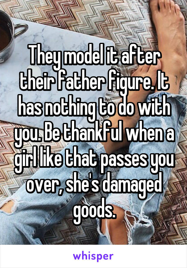 They model it after their father figure. It has nothing to do with you. Be thankful when a girl like that passes you over, she's damaged goods.