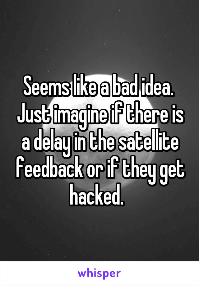 Seems like a bad idea.  Just imagine if there is a delay in the satellite feedback or if they get hacked.  