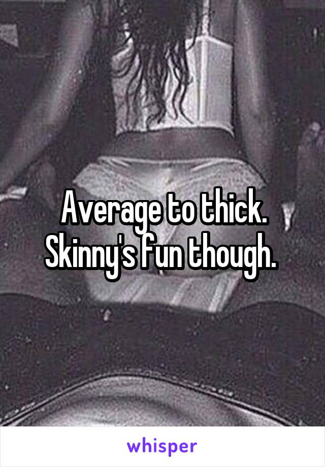 Average to thick. Skinny's fun though. 