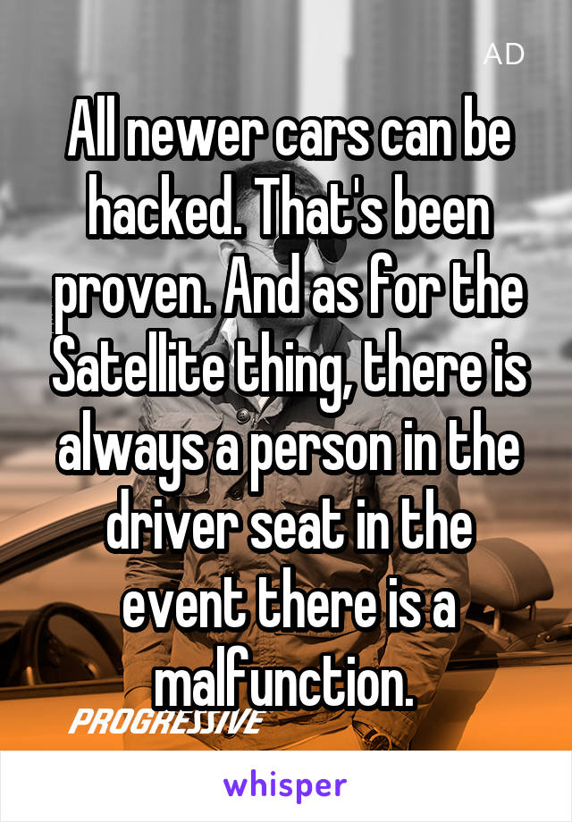 All newer cars can be hacked. That's been proven. And as for the Satellite thing, there is always a person in the driver seat in the event there is a malfunction. 