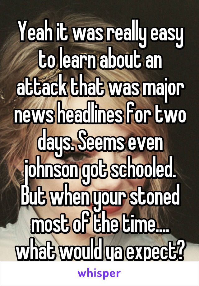 Yeah it was really easy to learn about an attack that was major news headlines for two days. Seems even johnson got schooled. But when your stoned most of the time.... what would ya expect?