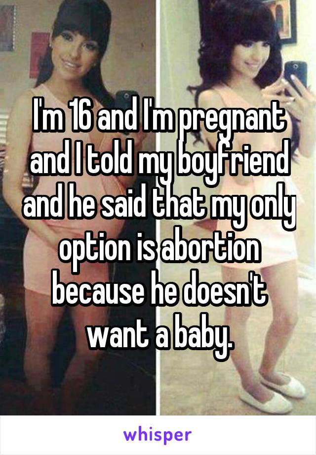 I'm 16 and I'm pregnant and I told my boyfriend and he said that my only option is abortion because he doesn't want a baby.