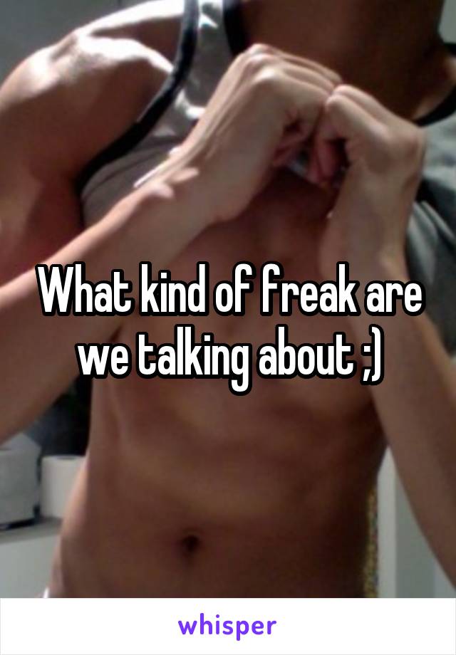 What kind of freak are we talking about ;)