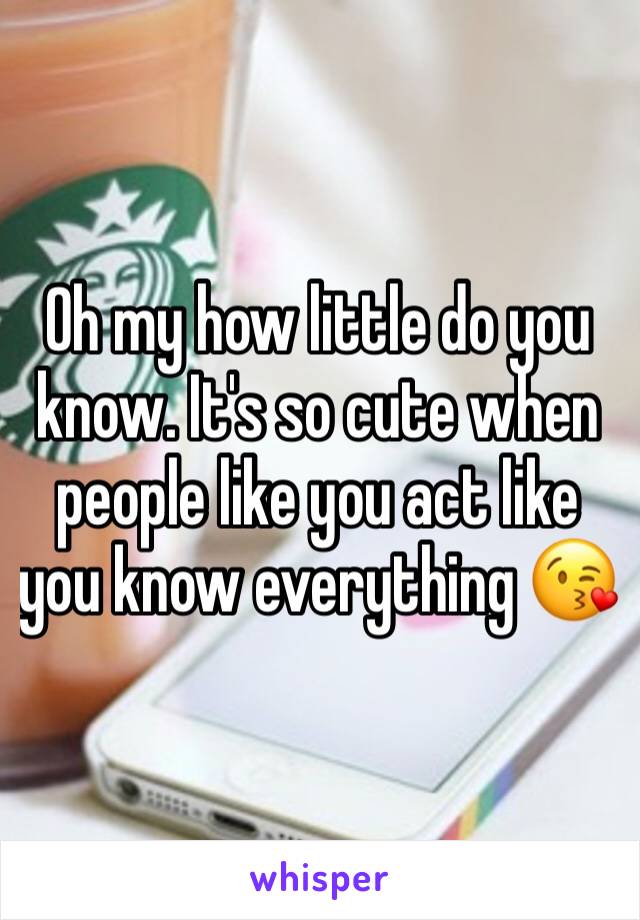 Oh my how little do you know. It's so cute when people like you act like you know everything 😘
