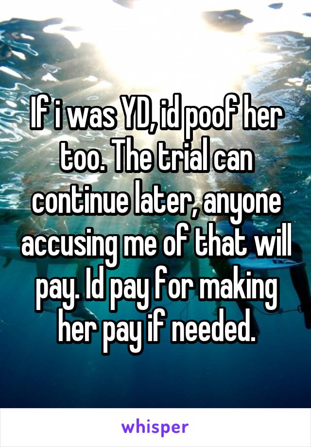 If i was YD, id poof her too. The trial can continue later, anyone accusing me of that will pay. Id pay for making her pay if needed.
