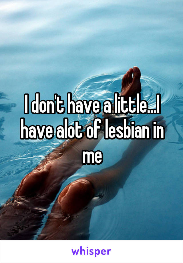 I don't have a little...I have alot of lesbian in me