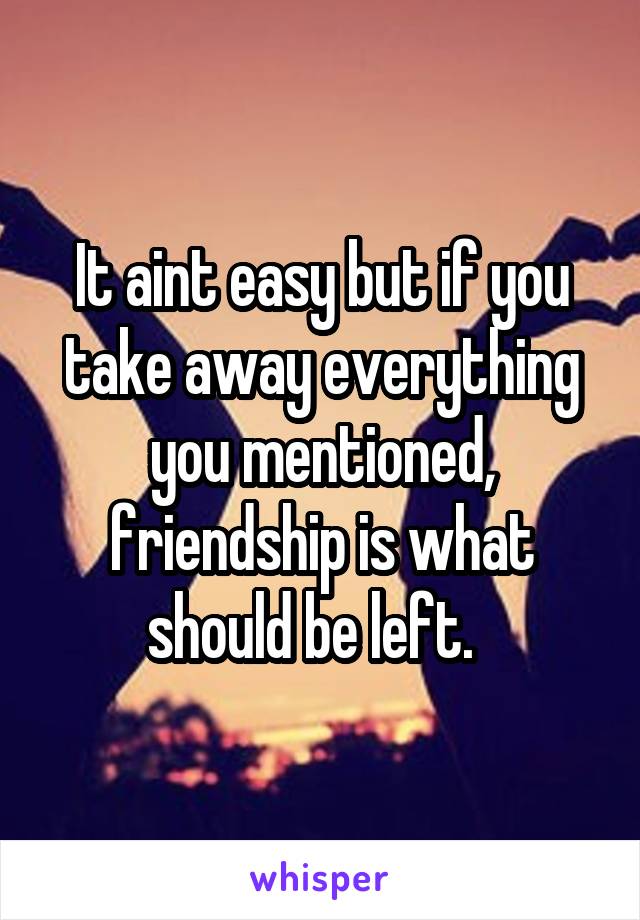 It aint easy but if you take away everything you mentioned, friendship is what should be left.  