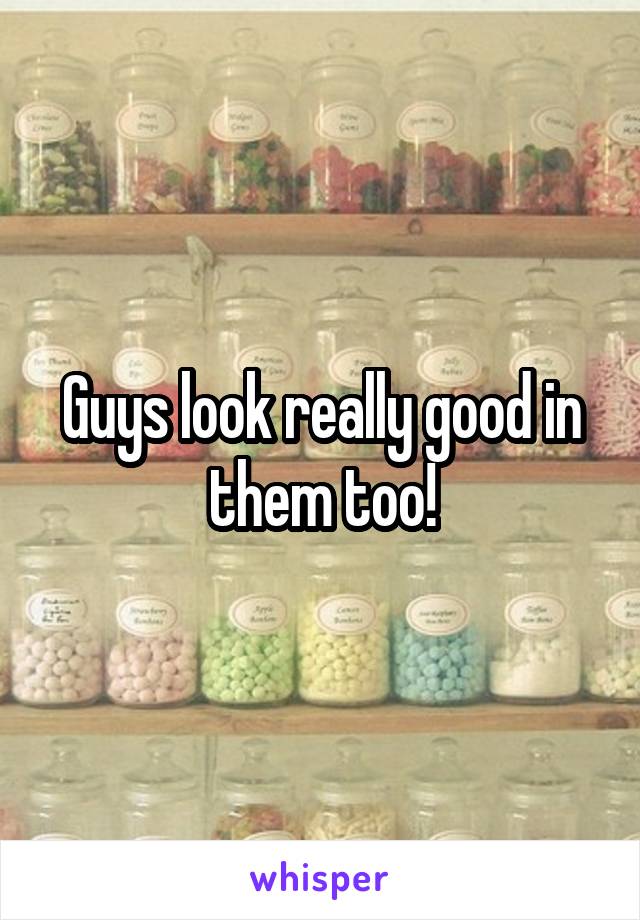 Guys look really good in them too!