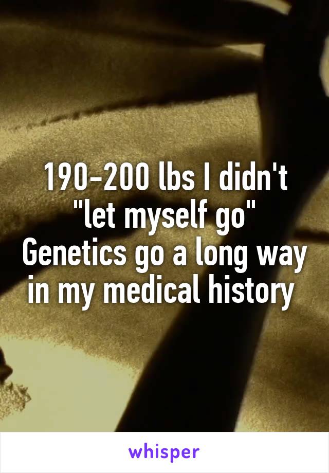190-200 lbs I didn't "let myself go" Genetics go a long way in my medical history 