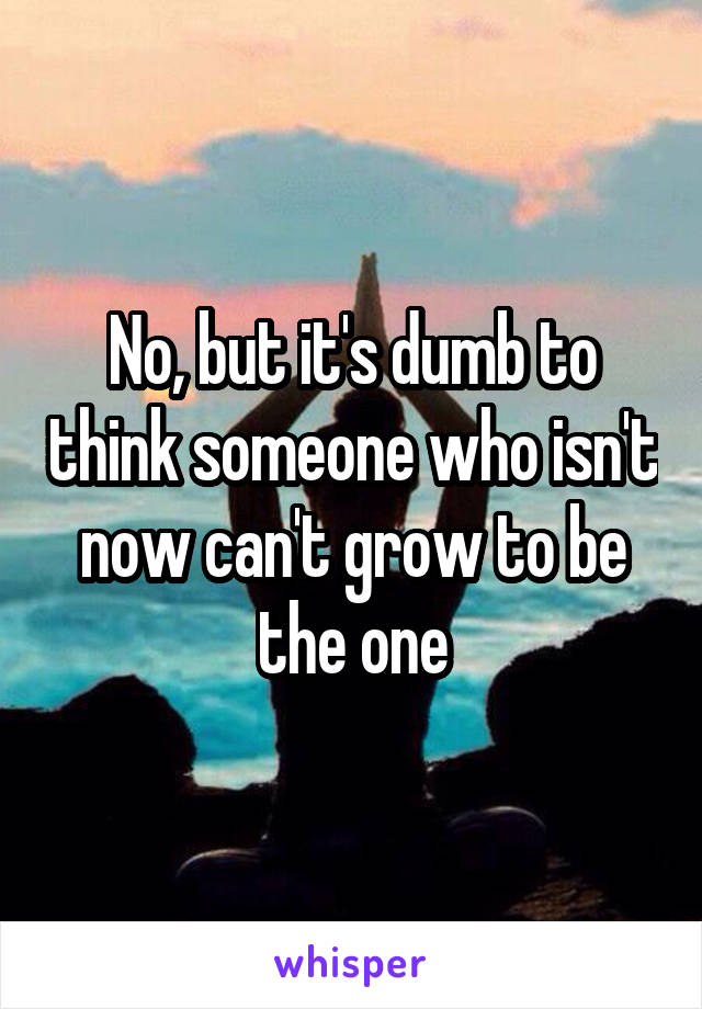 No, but it's dumb to think someone who isn't now can't grow to be the one