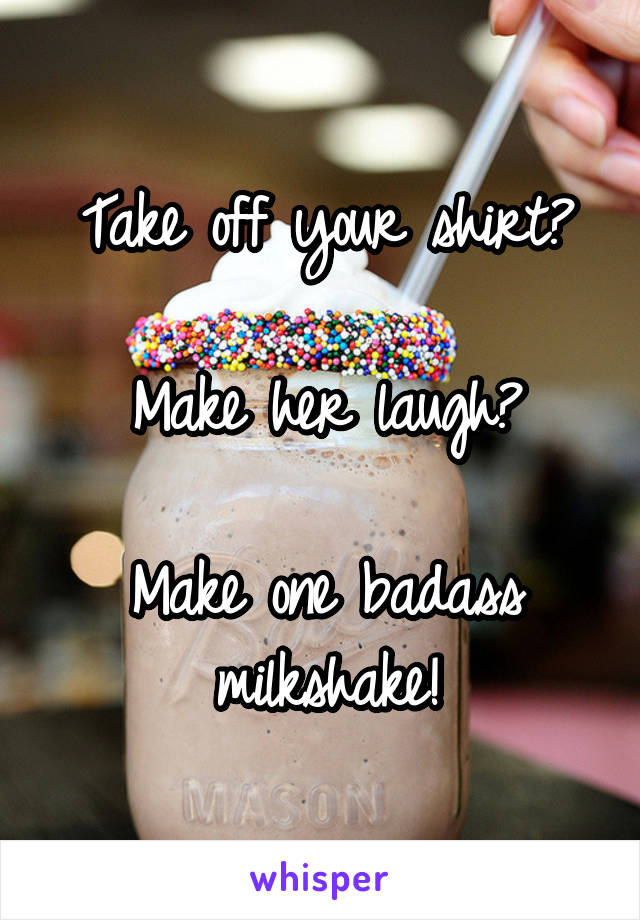 Take off your shirt?

Make her laugh?

Make one badass milkshake!