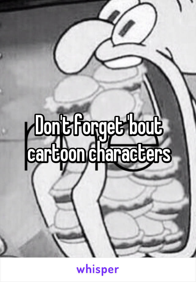 Don't forget 'bout cartoon characters