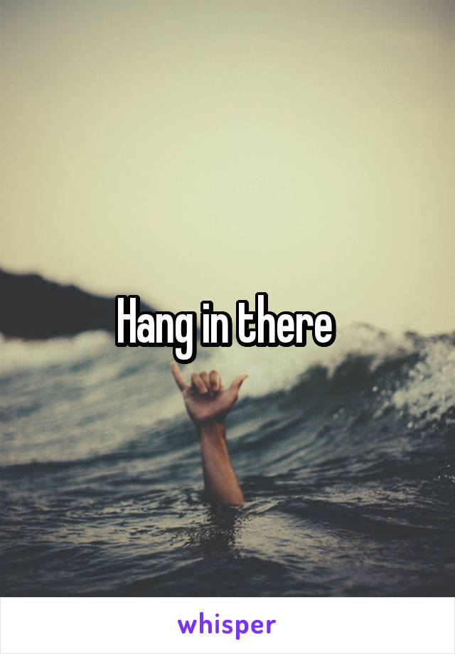 Hang in there 