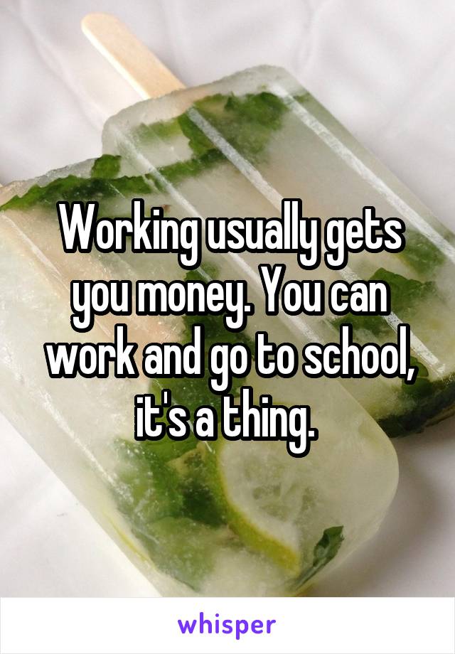 Working usually gets you money. You can work and go to school, it's a thing. 