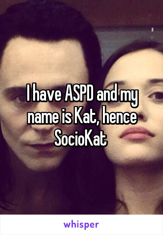 I have ASPD and my name is Kat, hence SocioKat 