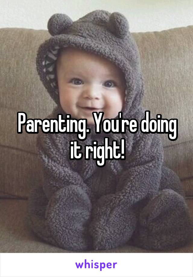 Parenting. You're doing it right!
