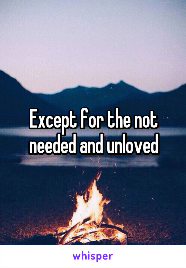 Except for the not needed and unloved