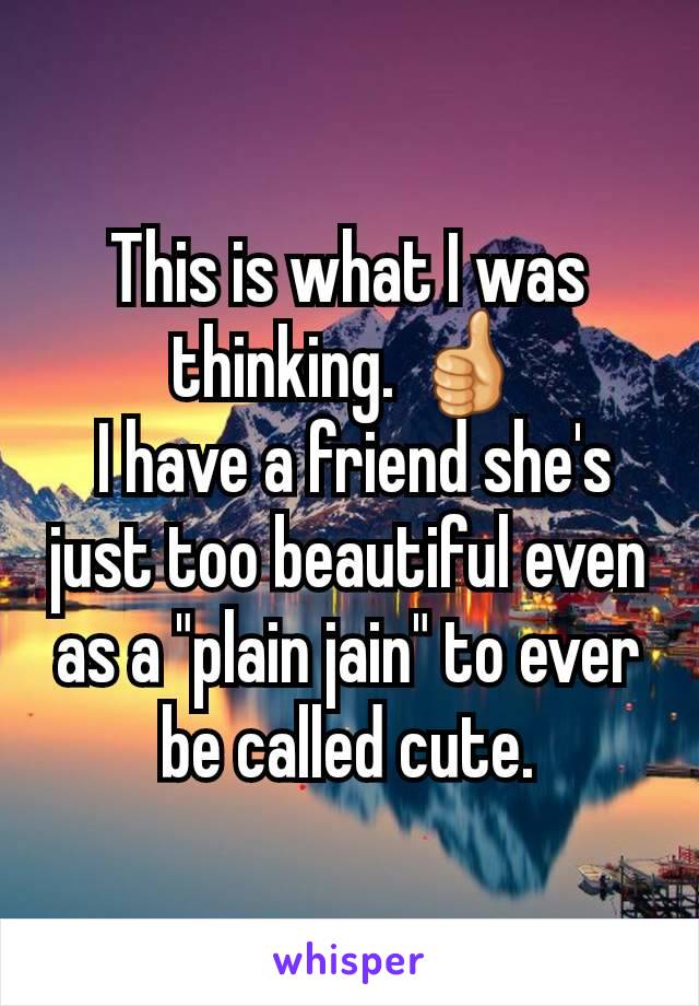 This is what I was thinking. 👍
 I have a friend she's just too beautiful even as a "plain jain" to ever be called cute.