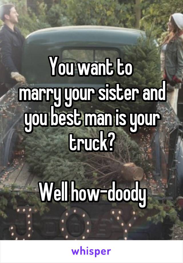 You want to 
marry your sister and you best man is your truck?

Well how-doody