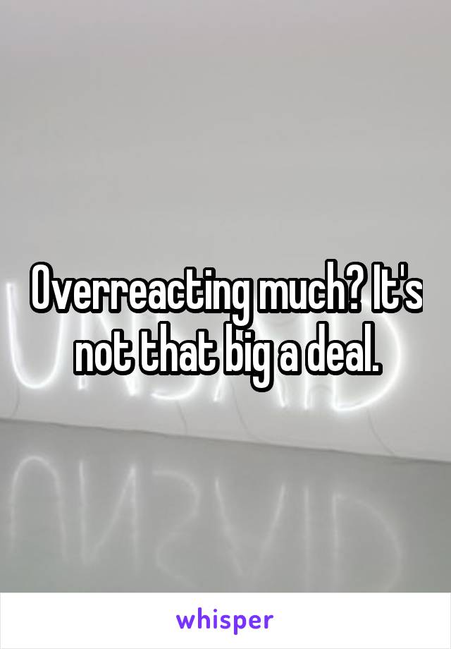 Overreacting much? It's not that big a deal.