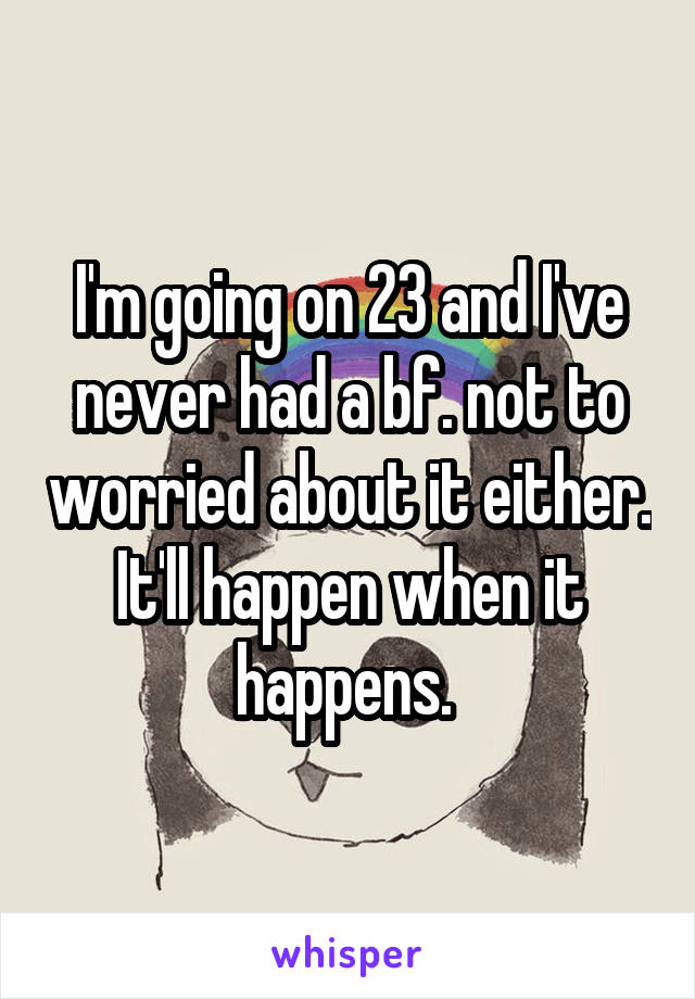 I'm going on 23 and I've never had a bf. not to worried about it either. It'll happen when it happens. 