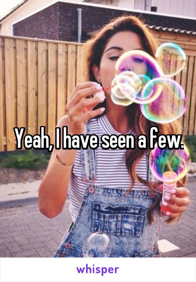 Yeah, I have seen a few.