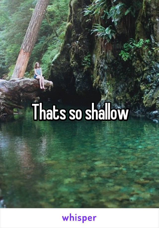 Thats so shallow