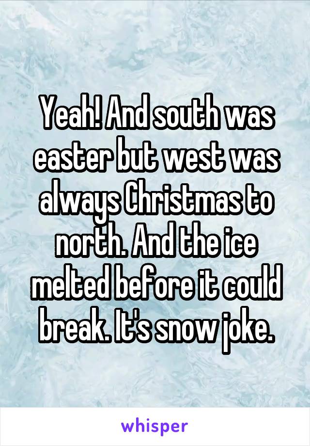 Yeah! And south was easter but west was always Christmas to north. And the ice melted before it could break. It's snow joke.